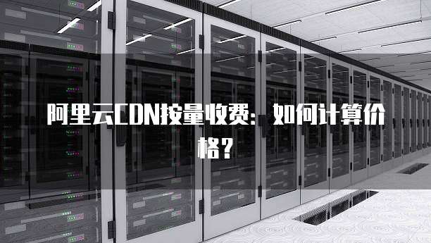 阿里云CDN按量收费:如何计算价格?
