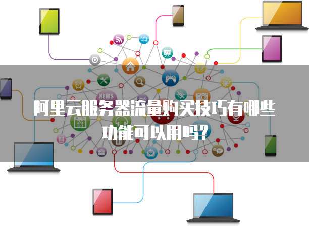 阿里云服务器流量购买技巧有哪些功能可以用吗?