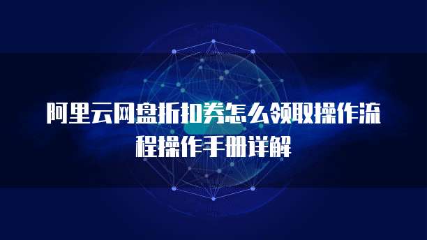 阿里云网盘折扣券怎么领取操作流程操作手册详解