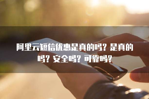阿里云短信优惠是真的吗?是真的吗?安全吗?可靠吗?