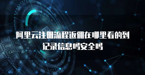 阿里云注册流程返佣在哪里看的到记录信息吗安全吗