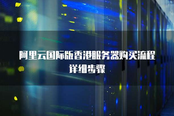阿里云国际版香港服务器购买流程详细步骤