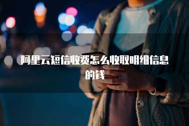 阿里云短信收费怎么收取明细信息的钱