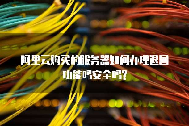 阿里云购买的服务器如何办理退回功能吗安全吗?