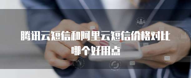腾讯云短信和阿里云短信价格对比哪个好用点