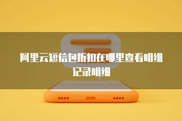 阿里云短信包折扣在哪里查看明细记录明细