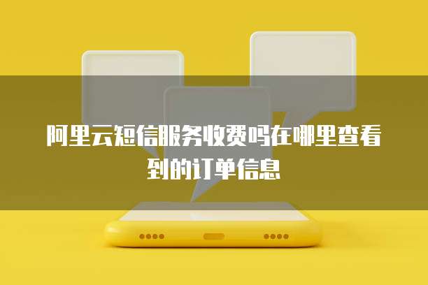 阿里云短信服务收费吗在哪里查看到的订单信息