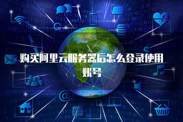 购买阿里云服务器后怎么登录使用账号