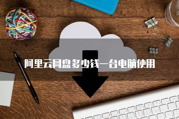阿里云网盘多少钱一台电脑使用