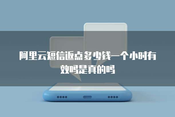阿里云短信返点多少钱一个小时有效吗是真的吗