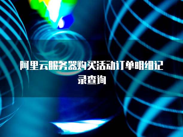 阿里云服务器购买活动订单明细记录查询