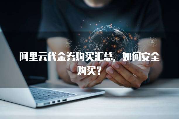 阿里云代金券购买汇总,如何安全购买?