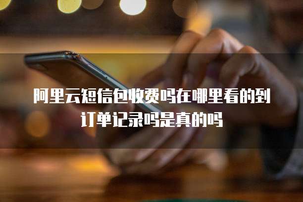 阿里云短信包收费吗在哪里看的到订单记录吗是真的吗