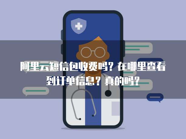 阿里云短信包收费吗?在哪里查看到订单信息?真的吗?