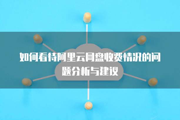 如何看待阿里云网盘收费情况的问题分析与建议
