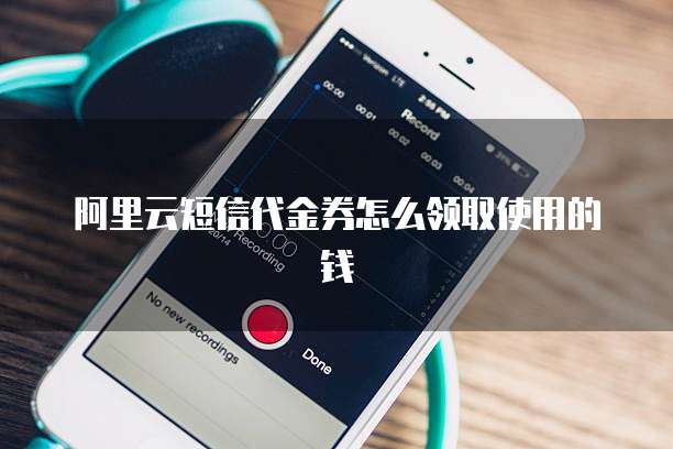 阿里云短信代金券怎么领取使用的钱