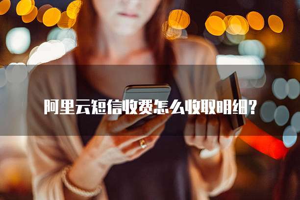 阿里云短信收费怎么收取明细?