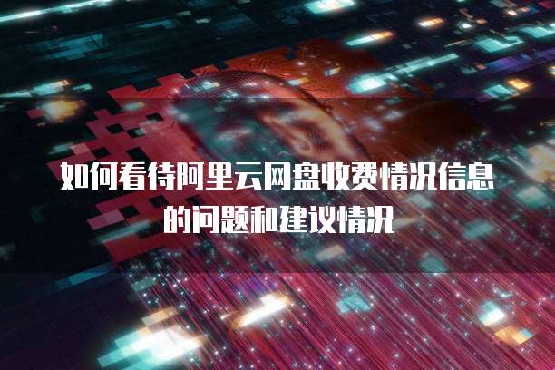 如何看待阿里云网盘收费情况信息的问题和建议情况