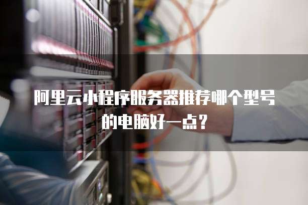 阿里云小程序服务器推荐哪个型号的电脑好一点?