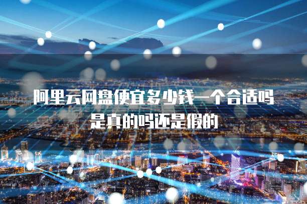 阿里云网盘便宜多少钱一个合适吗是真的吗还是假的