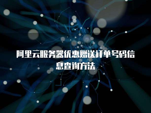 阿里云服务器优惠赠送订单号码信息查询方法