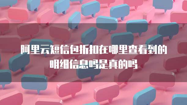 阿里云短信包折扣在哪里查看到的明细信息吗是真的吗