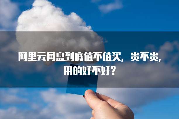 阿里云网盘到底值不值买,贵不贵,用的好不好?