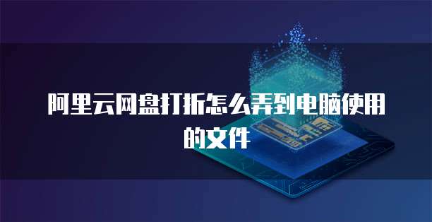 阿里云网盘打折怎么弄到电脑使用的文件
