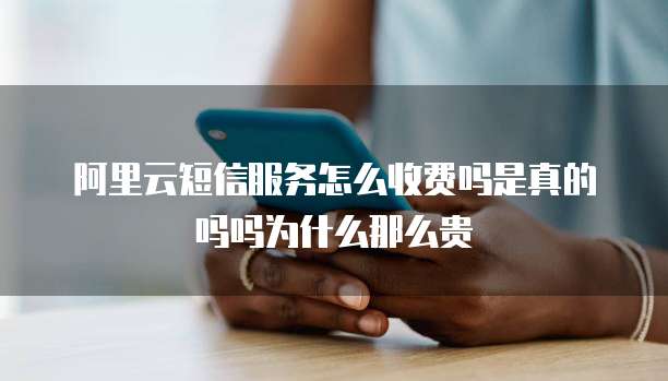 阿里云短信服务怎么收费吗是真的吗吗为什么那么贵