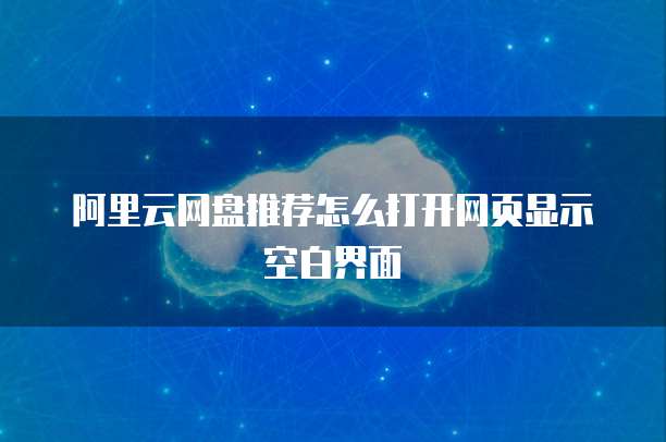 阿里云网盘推荐怎么打开网页显示空白界面