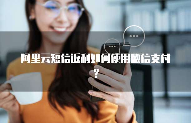 阿里云短信返利如何使用微信支付？