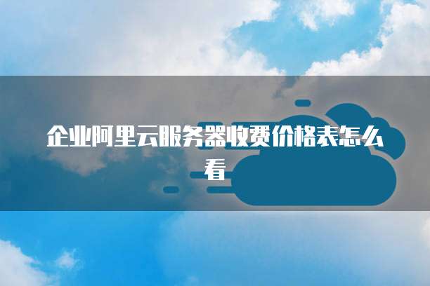 企业阿里云服务器收费价格表怎么看