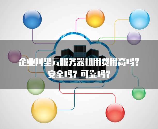 企业阿里云服务器租用费用高吗?安全吗?可靠吗?