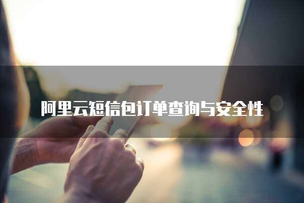 阿里云短信包订单查询与安全性