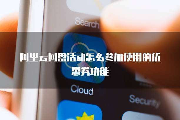 阿里云网盘活动怎么参加使用的优惠券功能