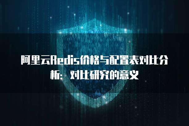 阿里云Redis价格与配置表对比分析:对比研究的意义