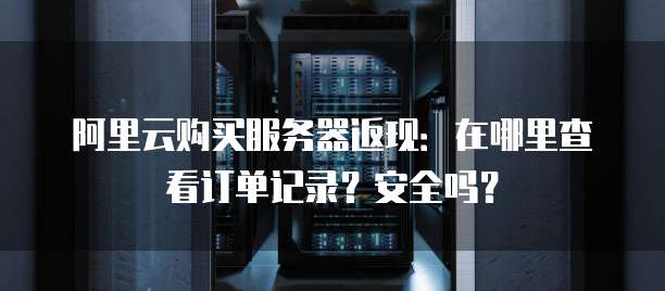 阿里云购买服务器返现:在哪里查看订单记录?安全吗?