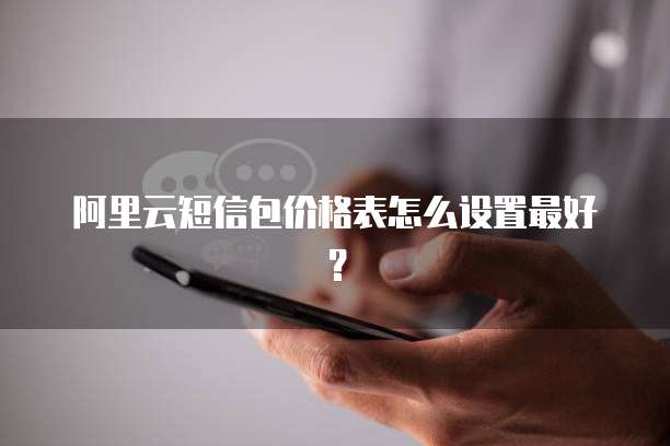 阿里云短信包价格表怎么设置最好?