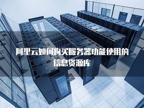 阿里云如何购买服务器功能使用的信息资源库