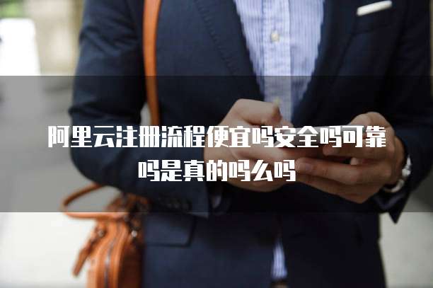 阿里云注册流程便宜吗安全吗可靠吗是真的吗么吗