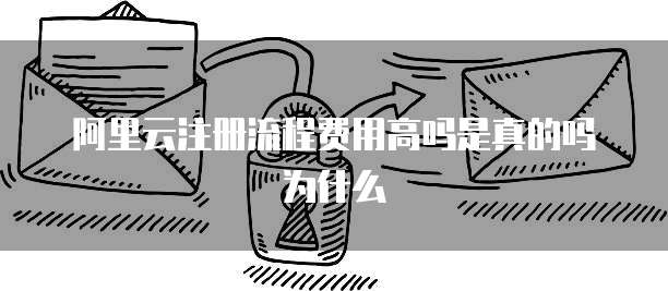 阿里云注册流程费用高吗是真的吗为什么
