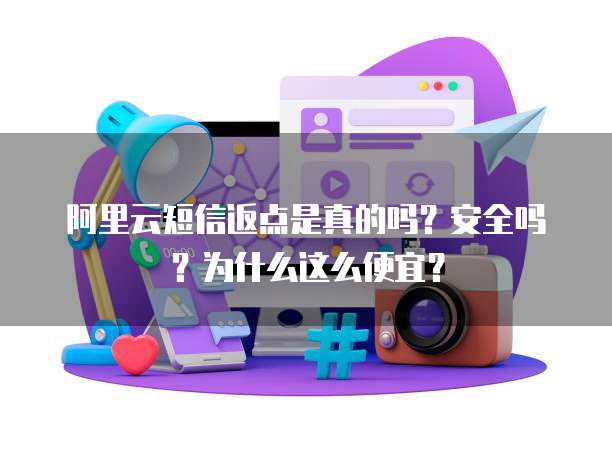 阿里云短信返点是真的吗?安全吗?为什么这么便宜?