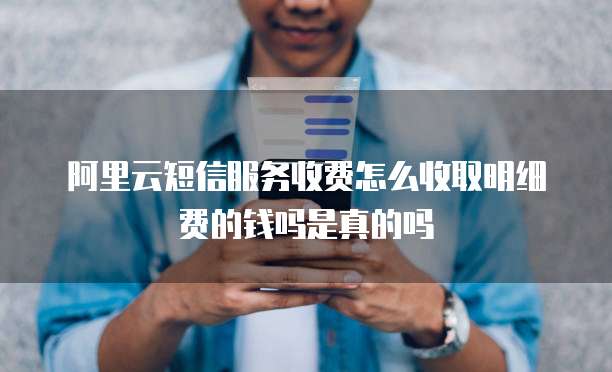 阿里云短信服务收费怎么收取明细费的钱吗是真的吗