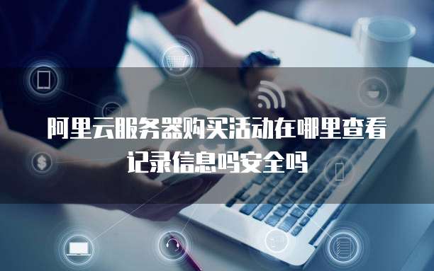 阿里云服务器购买活动在哪里查看记录信息吗安全吗