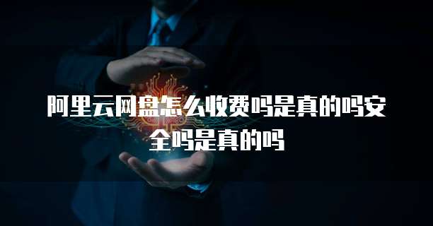 阿里云网盘怎么收费吗是真的吗安全吗是真的吗