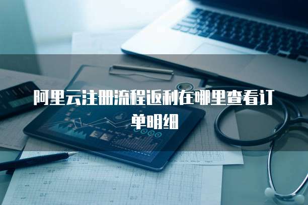 阿里云注册流程返利在哪里查看订单明细