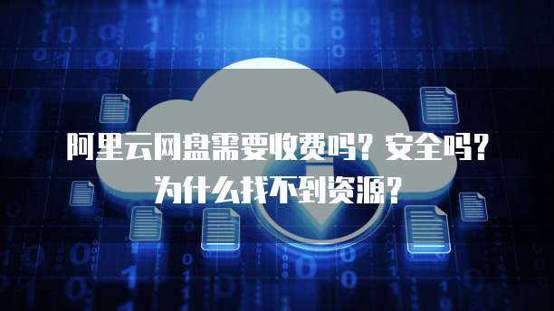 阿里云网盘需要收费吗?安全吗?为什么找不到资源?