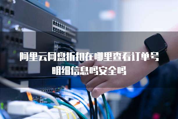 阿里云网盘折扣在哪里查看订单号明细信息吗安全吗
