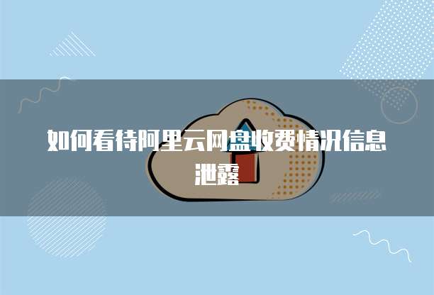 如何看待阿里云网盘收费情况信息泄露