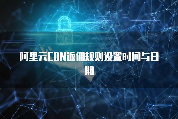 阿里云CDN返佣规则设置时间与日期